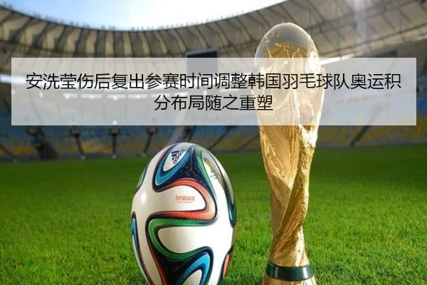 安洗莹伤后复出参赛时间调整韩国羽毛球队奥运积分布局随之重塑