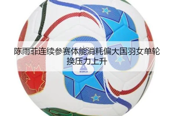 陈雨菲连续参赛体能消耗偏大国羽女单轮换压力上升